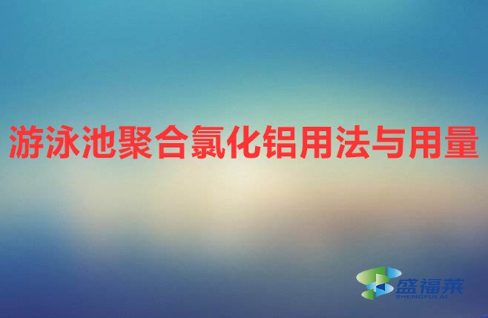 游泳池聚合氯化鋁用法與用量（游泳池聚合氯化鋁的使用方法）