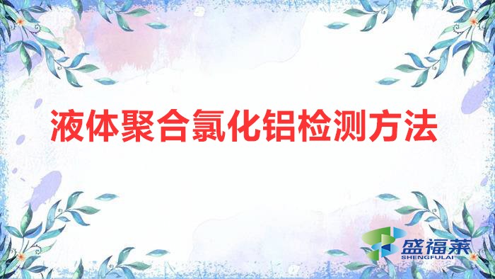 液體聚合氯化鋁檢測方法（液體聚合氯化鋁國家標(biāo)準(zhǔn)）