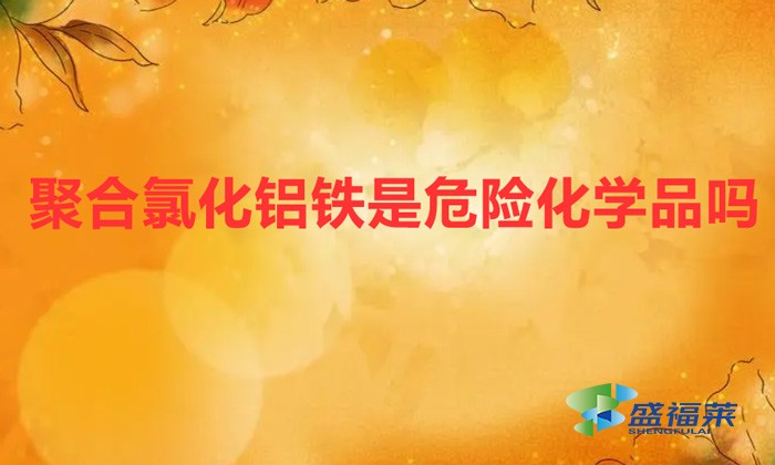 聚合氯化鋁鐵是危險品嗎(聚合氯化鋁鐵是危險化學(xué)品嗎)