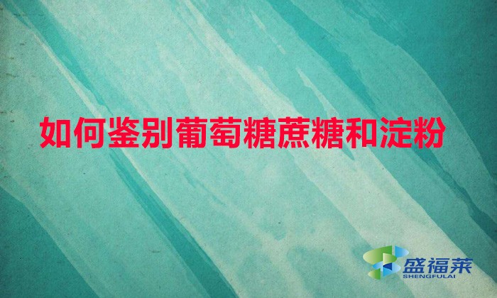 如何鑒別葡萄糖蔗糖和淀粉（鑒別葡萄糖、甘蔗和淀粉的方法）