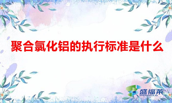 聚合氯化鋁國家質(zhì)量標(biāo)準(zhǔn)（聚合氯化鋁的執(zhí)行標(biāo)準(zhǔn)是什么）