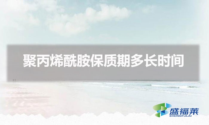 聚丙烯酰胺保質(zhì)期多長時(shí)間（聚丙烯酰胺能存放多久）