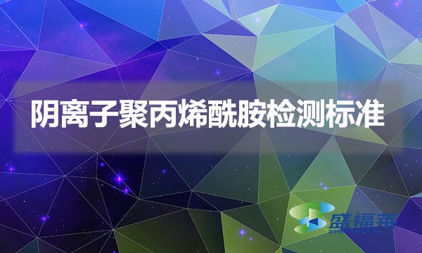 陰離子聚丙烯酰胺檢測(cè)標(biāo)準(zhǔn)（陰離子聚丙烯酰胺國(guó)家標(biāo)準(zhǔn)）