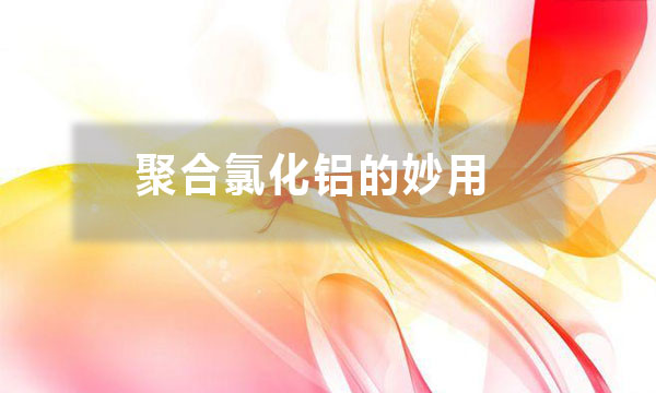 聚合氯化鋁的妙用？除了給污水治理時加入一些，還有哪些妙用？