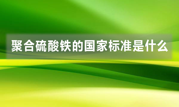 聚合硫酸鐵的國家標(biāo)準(zhǔn)是什么，都有哪些規(guī)定?