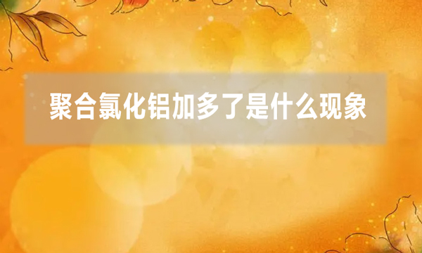 聚合氯化鋁加多了是什么現(xiàn)象（聚鋁加多了的解決方法）