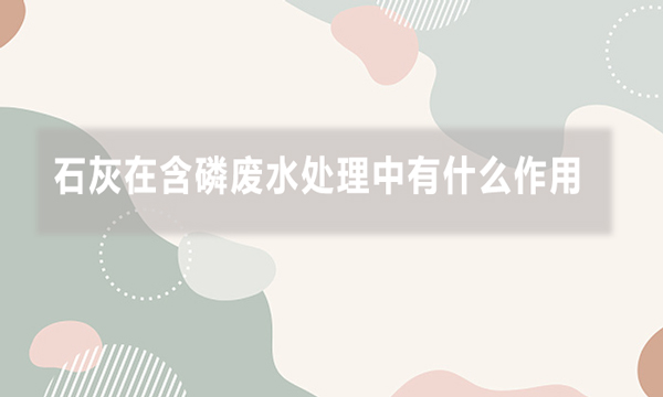 石灰在含磷廢水處理中有什么作用，效果如何?