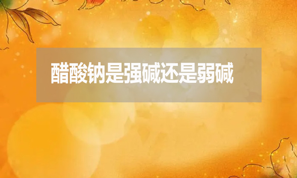 醋酸鈉是強堿還是弱堿?為什么？
