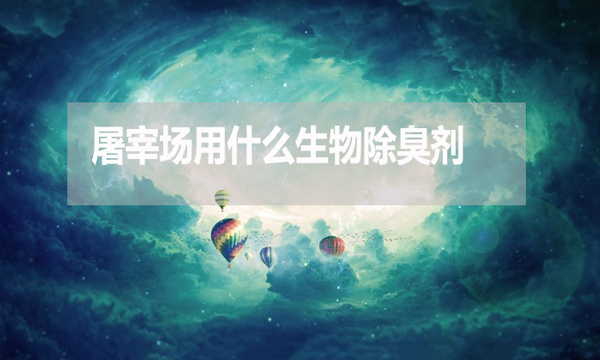 屠宰場用什么生物除臭劑？怎么使用？