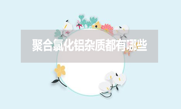 聚合氯化鋁雜質(zhì)都有哪些？