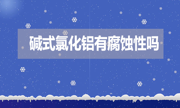 堿式氯化鋁有腐蝕性嗎？表現(xiàn)在哪方面？
