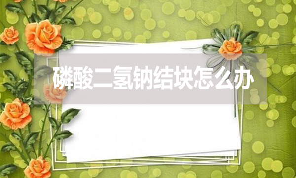 磷酸二氫鈉會(huì)結(jié)塊嗎？結(jié)塊怎么辦？