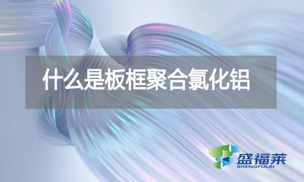 什么是板框聚合氯化鋁？與其他型號的pac有哪些區(qū)別？