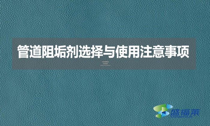 管道阻垢劑選擇與使用注意事項(xiàng)？