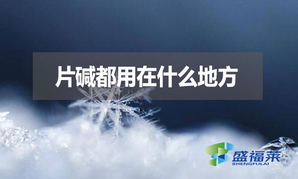 片堿都用在什么地方？有哪些用途？