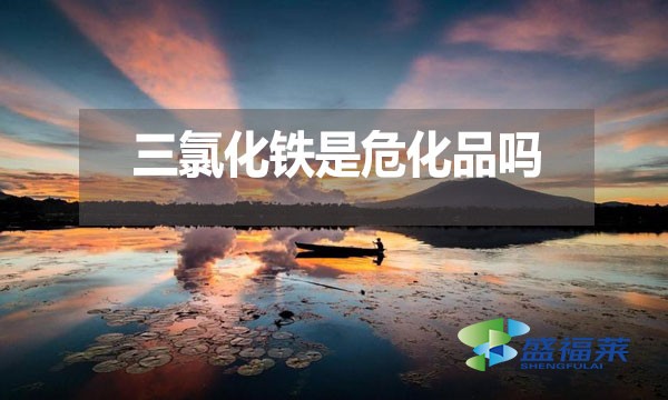 三氯化鐵是危化品嗎？為什么？