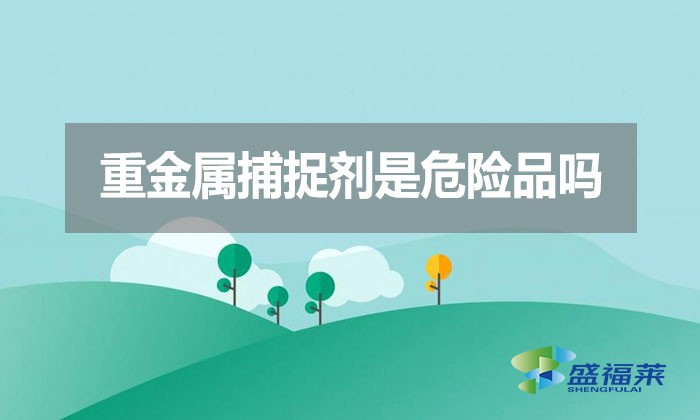 重金屬捕捉劑是危險(xiǎn)品嗎？