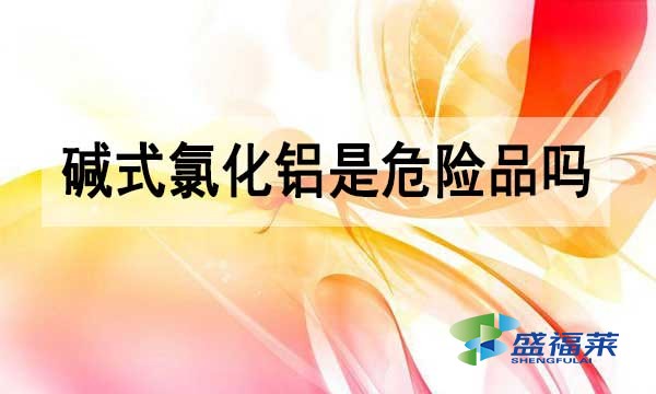 堿式氯化鋁是危險(xiǎn)品嗎?為什么？