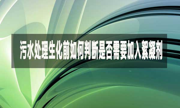 污水處理生化前如何判斷是否需要加入絮凝劑?